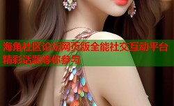 海角社区论坛网页版全能社交互动平台精彩话题等你参与