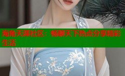海角天涯社区：畅聊天下热点分享精彩生活