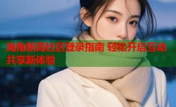 海角新闻社区登录指南 轻松开启互动共享新体验