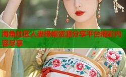 海角社区人妻绿帽资源分享平台精彩内容尽享