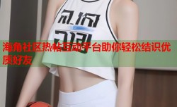 海角社区热帖互动平台助你轻松结识优质好友
