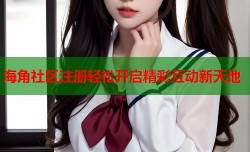 海角社区注册轻松开启精彩互动新天地