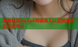 海角社区hjc1a8同城真人认证快速匹配交友平台