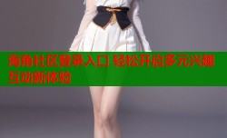 海角社区登录入口 轻松开启多元兴趣互动新体验