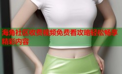 海角社区收费视频免费看攻略轻松畅享精彩内容