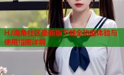 HJ海角社区最新版下载全功能体验与使用指南详解