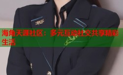 海角天涯社区：多元互动社交共享精彩生活
