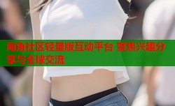 海角社区轻量版互动平台 聚焦兴趣分享与全球交流