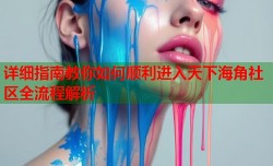 详细指南教你如何顺利进入天下海角社区全流程解析