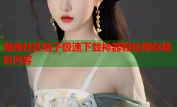 海角社区帖子极速下载神器轻松保存精彩内容
