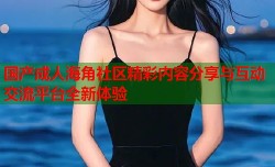 国产成人海角社区精彩内容分享与互动交流平台全新体验