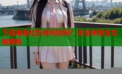 下载海角社区有风险吗？安全使用全攻略揭秘