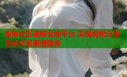 海角社区破解全能平台 实现视频分享互动交易便捷服务