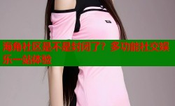 海角社区是不是封闭了？多功能社交娱乐一站体验