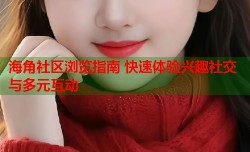海角社区浏览指南 快速体验兴趣社交与多元互动