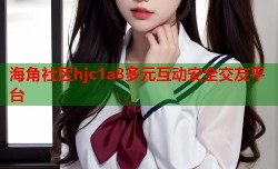 海角社区hjc1a8多元互动安全交友平台