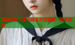 海角社区人家官网全方位服务一站式体验