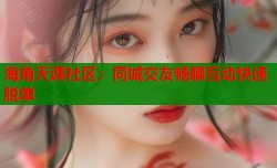 海角天涯社区：同城交友畅聊互动快速脱单