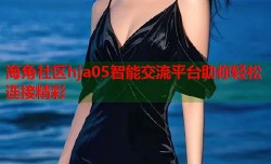 海角社区hja05智能交流平台助你轻松连接精彩
