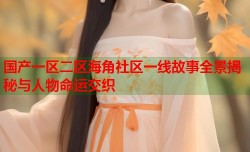 国产一区二区海角社区一线故事全景揭秘与人物命运交织