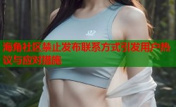 海角社区禁止发布联系方式引发用户热议与应对措施