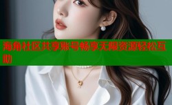 海角社区共享账号畅享无限资源轻松互助