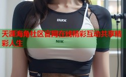 天涯海角社区官网在线精彩互动共享精彩人生