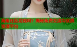 海角社区花钱吗？揭秘免费交流与优质资源平台