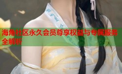 海角社区永久会员尊享权益与专属服务全解析