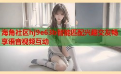 海角社区hj9e63b智能匹配兴趣交友畅享语音视频互动
