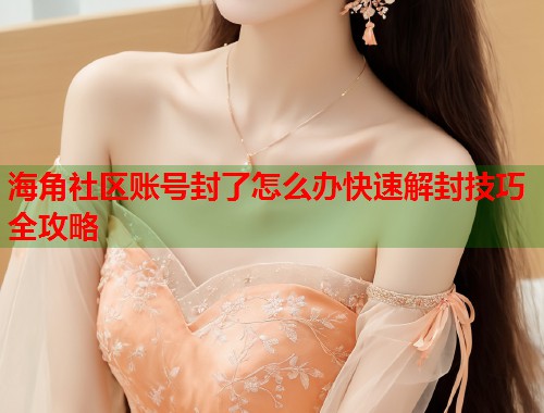 海角社区账号封了怎么办快速解封技巧全攻略 第2张 海角社区账号封了怎么办快速解封技巧全攻略 第2张