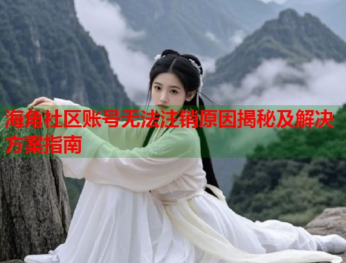 海角社区账号无法注销原因揭秘及解决方案指南 第1张 海角社区账号无法注销原因揭秘及解决方案指南 第1张