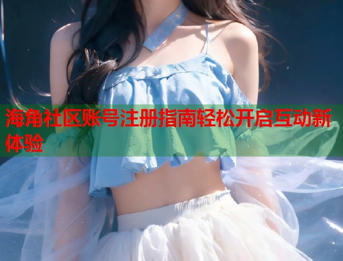 海角社区账号注册指南轻松开启互动新体验 第1张 海角社区账号注册指南轻松开启互动新体验 第1张