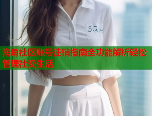 海角社区账号注销指南全功能解析轻松管理社交生活 第1张 海角社区账号注销指南全功能解析轻松管理社交生活 第1张