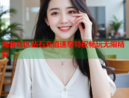 海角社区钻石充值速享特权畅玩无限精彩 第1张 海角社区钻石充值速享特权畅玩无限精彩 第1张