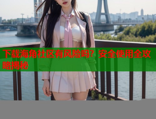 下载海角社区有风险吗?安全使用全攻略揭秘 第1张 下载海角社区有风险吗?安全使用全攻略揭秘 第1张