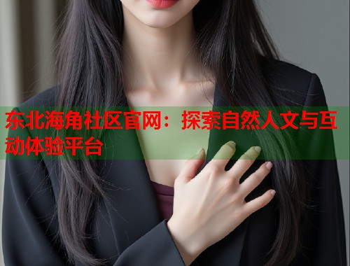 东北海角社区官网:探索自然人文与互动体验平台 第1张 东北海角社区官网:探索自然人文与互动体验平台 第1张