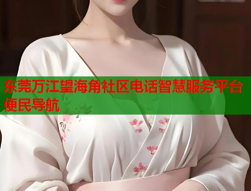 东莞万江望海角社区电话智慧服务平台便民导航 第1张 东莞万江望海角社区电话智慧服务平台便民导航 第1张