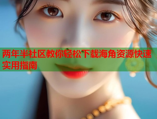 两年半社区教你轻松下载海角资源快速实用指南  第1张