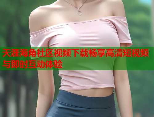 天涯海角社区视频下载畅享高清短视频与即时互动体验 第1张 天涯海角社区视频下载畅享高清短视频与即时互动体验 第1张