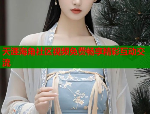 天涯海角社区视频免费畅享精彩互动交流 第1张 天涯海角社区视频免费畅享精彩互动交流 第1张