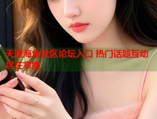 天涯海角社区论坛入口 热门话题互动尽在掌握 第1张 天涯海角社区论坛入口 热门话题互动尽在掌握 第1张