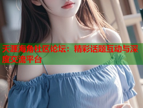 天涯海角社区论坛:精彩话题互动与深度交流平台 第1张 天涯海角社区论坛:精彩话题互动与深度交流平台 第1张