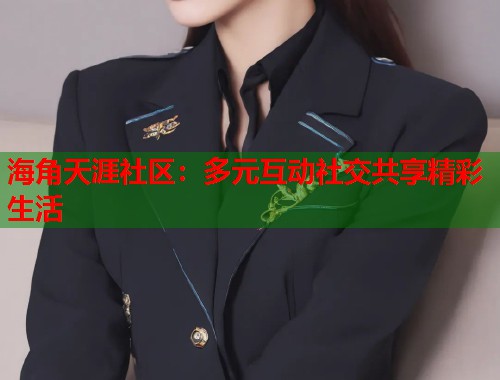 海角天涯社区:多元互动社交共享精彩生活 第1张 海角天涯社区:多元互动社交共享精彩生活 第1张