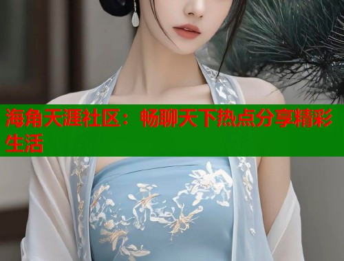 海角天涯社区:畅聊天下热点分享精彩生活 第1张 海角天涯社区:畅聊天下热点分享精彩生活 第1张