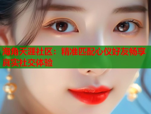 海角天涯社区:精准匹配心仪好友畅享真实社交体验 第1张 海角天涯社区:精准匹配心仪好友畅享真实社交体验 第1张