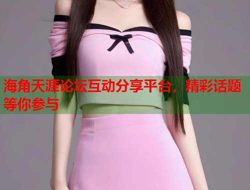 海角天涯论坛互动分享平台,精彩话题等你参与 第2张 海角天涯论坛互动分享平台,精彩话题等你参与 第2张