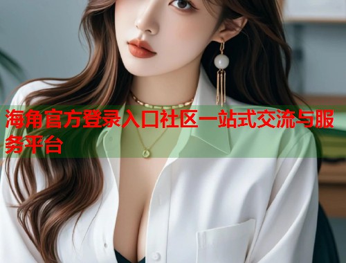 海角官方登录入口社区一站式交流与服务平台 第2张 海角官方登录入口社区一站式交流与服务平台 第2张