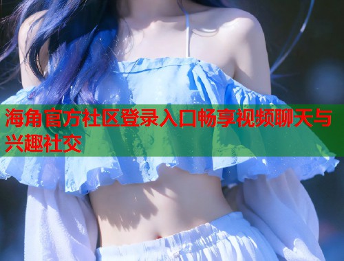 海角官方社区登录入口畅享视频聊天与兴趣社交 第1张 海角官方社区登录入口畅享视频聊天与兴趣社交 第1张