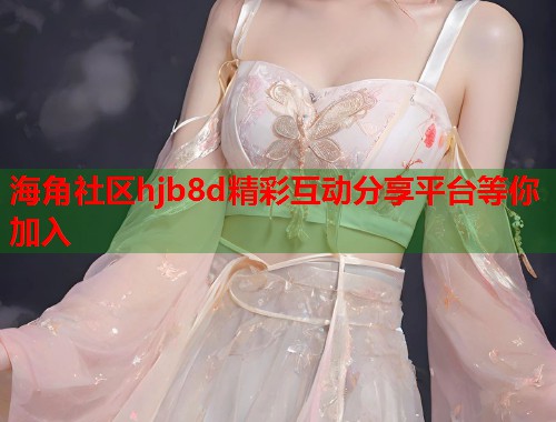 海角社区hjb8d精彩互动分享平台等你加入  第1张